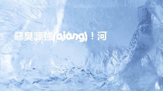 惡臭源強(qiáng)！河湖清淤工程揭秘：令人嗅到的隱患是什么？